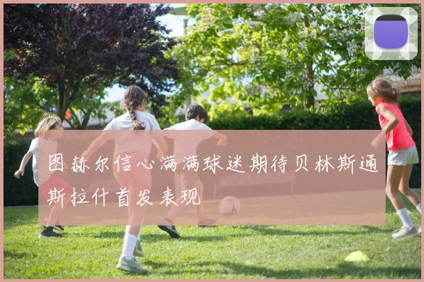 图赫尔信心满满球迷期待贝林斯通斯拉什首发表现