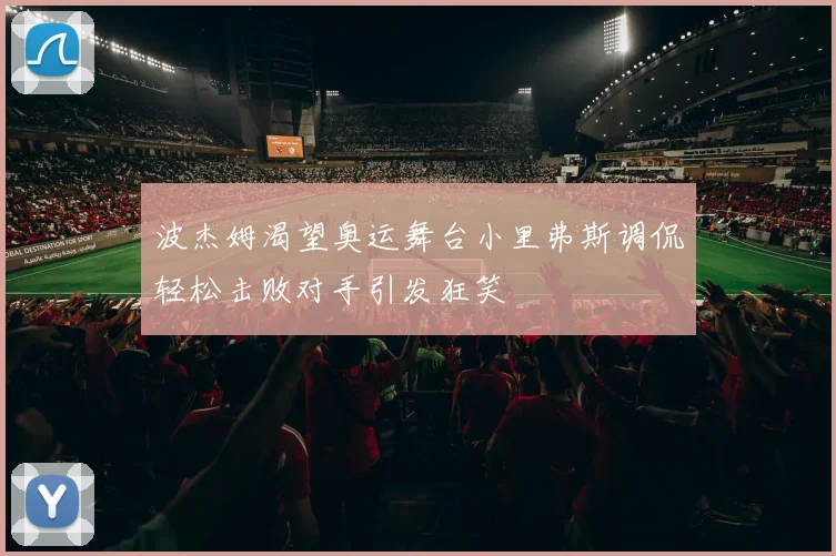 波杰姆渴望奥运舞台小里弗斯调侃轻松击败对手引发狂笑