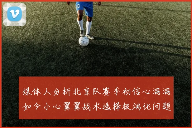 媒体人分析北京队赛季初信心满满如今小心翼翼战术选择极端化问题探讨