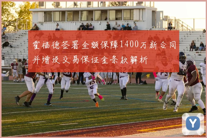 霍福德签署全额保障1400万新合同并增设交易保证金条款解析