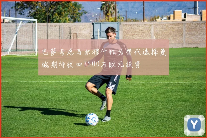 巴萨考虑马尔穆什作为替代选择曼城期待收回7500万欧元投资