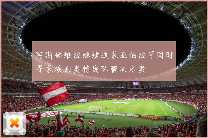 阿斯顿维拉继续追求亚伯拉罕同时寻求埃利奥特离队解决方案