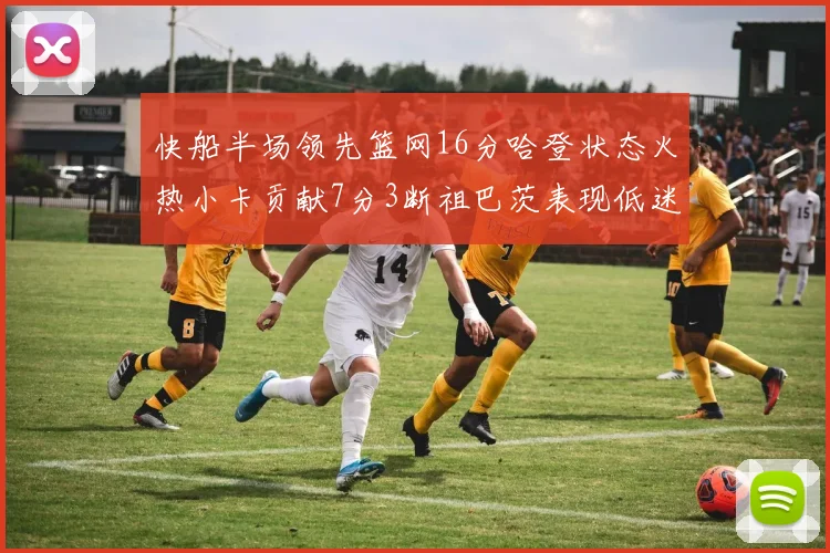 快船半场领先篮网16分哈登状态火热小卡贡献7分3断祖巴茨表现低迷