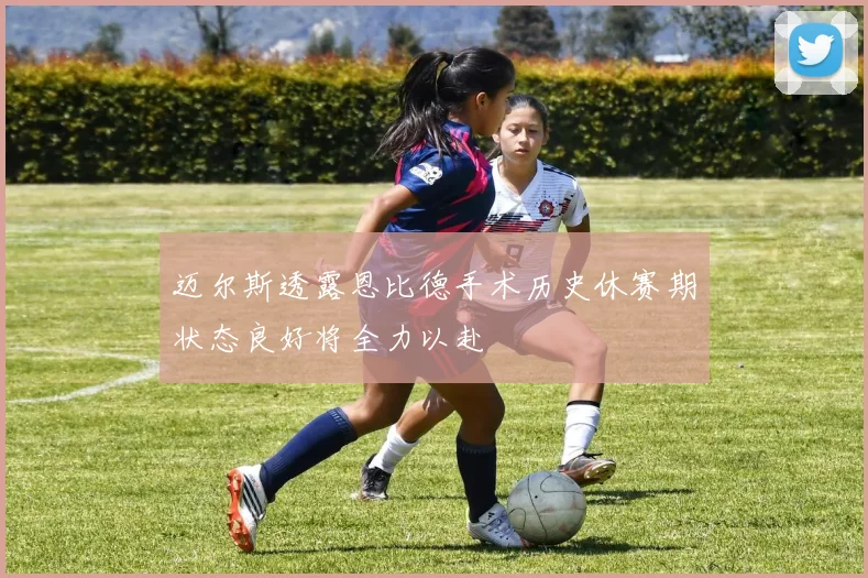 迈尔斯透露恩比德手术历史休赛期状态良好将全力以赴