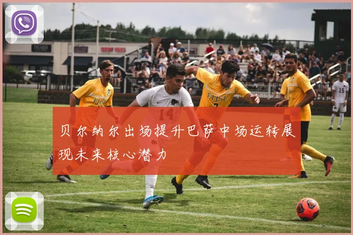 贝尔纳尔出场提升巴萨中场运转展现未来核心潜力