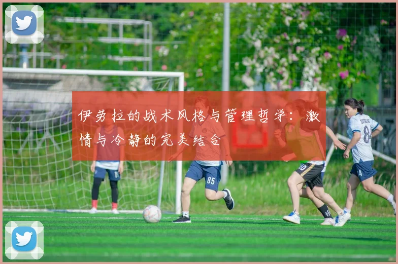 伊劳拉的战术风格与管理哲学：激情与冷静的完美结合