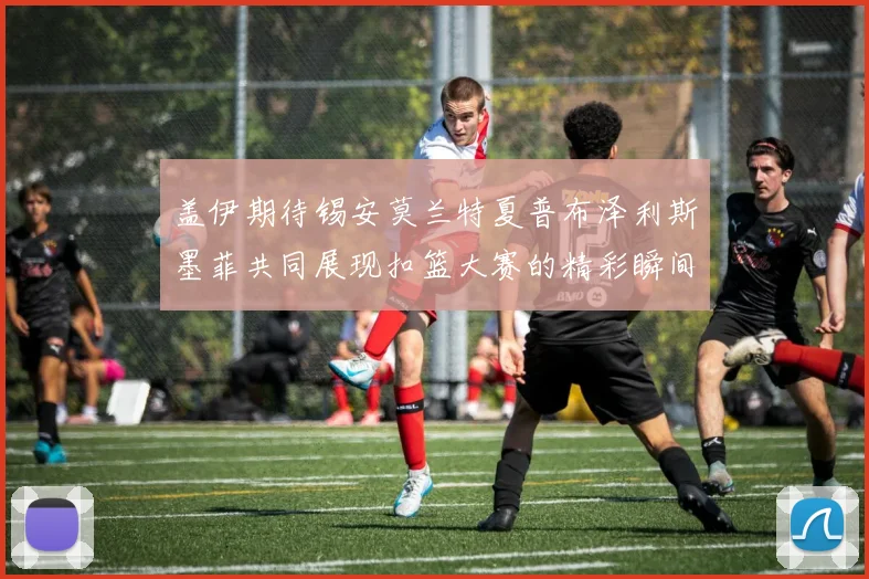 盖伊期待锡安莫兰特夏普布泽利斯墨菲共同展现扣篮大赛的精彩瞬间