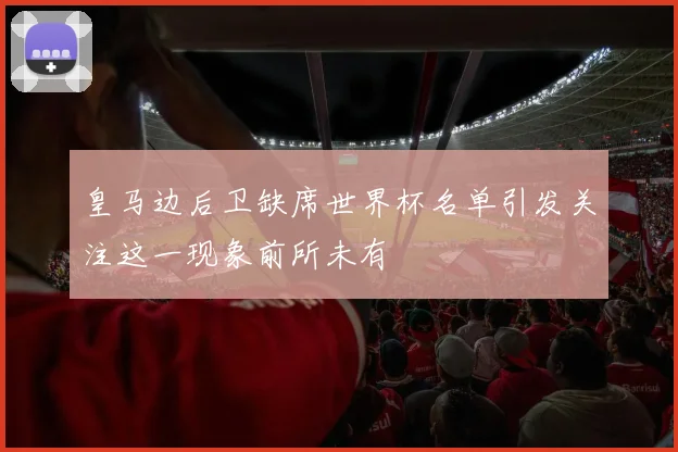 皇马边后卫缺席世界杯名单引发关注这一现象前所未有