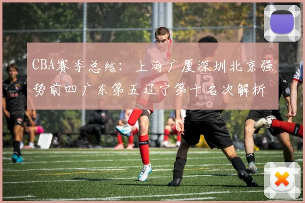 CBA赛季总结：上海广厦深圳北京强势前四广东第五辽宁第十名次解析