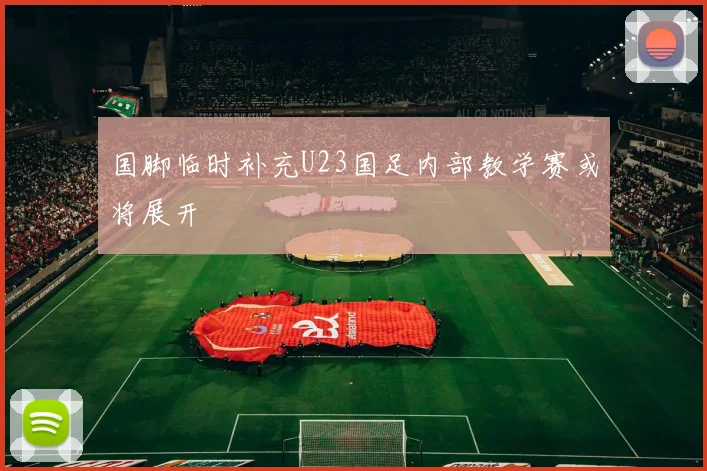 国脚临时补充U23国足内部教学赛或将展开
