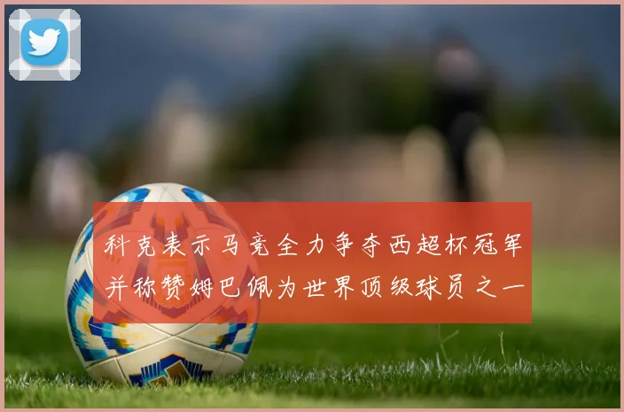 科克表示马竞全力争夺西超杯冠军并称赞姆巴佩为世界顶级球员之一