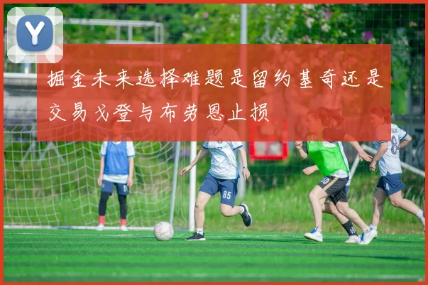 掘金未来选择难题是留约基奇还是交易戈登与布劳恩止损