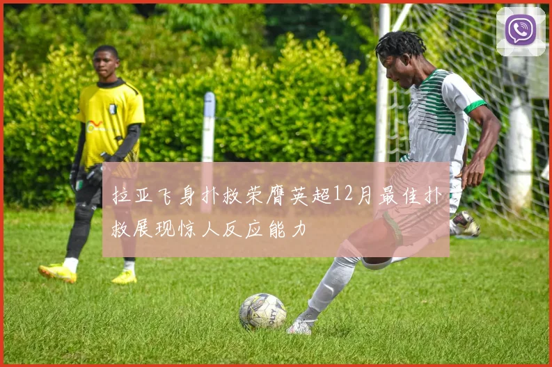 拉亚飞身扑救荣膺英超12月最佳扑救展现惊人反应能力