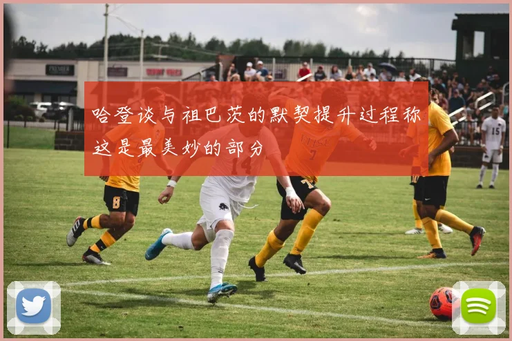 哈登谈与祖巴茨的默契提升过程称这是最美妙的部分