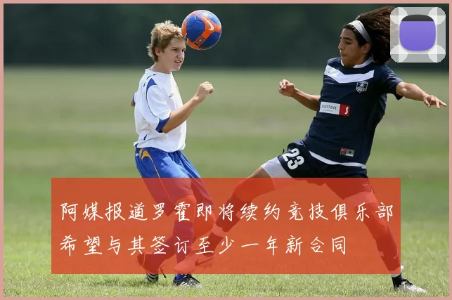 阿媒报道罗霍即将续约竞技俱乐部希望与其签订至少一年新合同