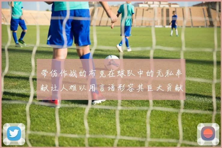 带伤作战的布克在球队中的无私奉献让人难以用言语形容其巨大贡献