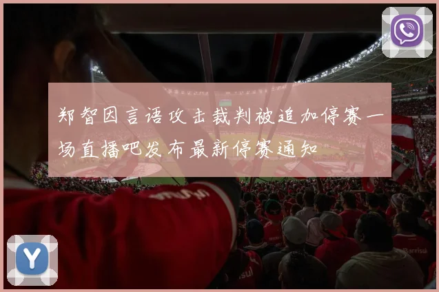 郑智因言语攻击裁判被追加停赛一场直播吧发布最新停赛通知
