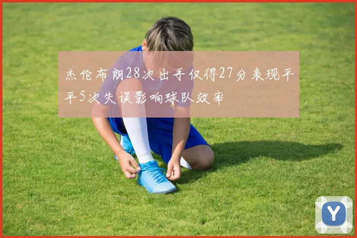杰伦布朗28次出手仅得27分表现平平5次失误影响球队效率