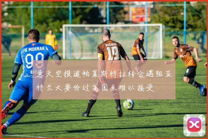 意天空报道帕莱斯特拉转会遇阻亚特兰大要价过高国米难以接受