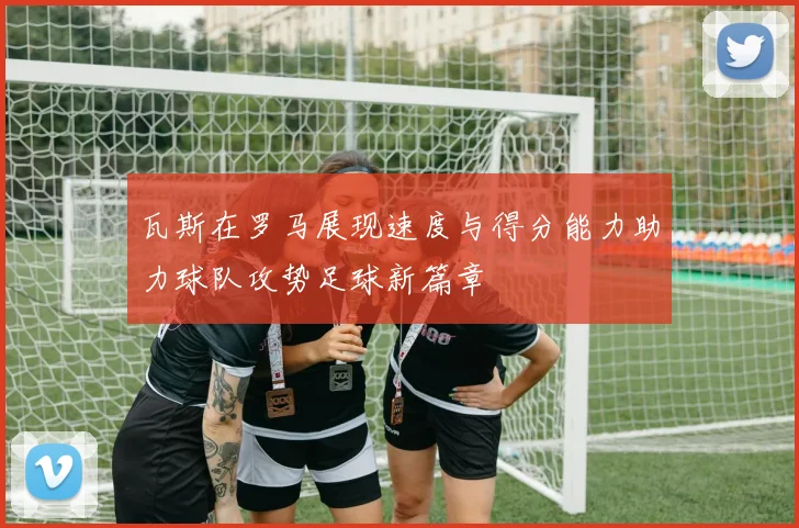 瓦斯在罗马展现速度与得分能力助力球队攻势足球新篇章
