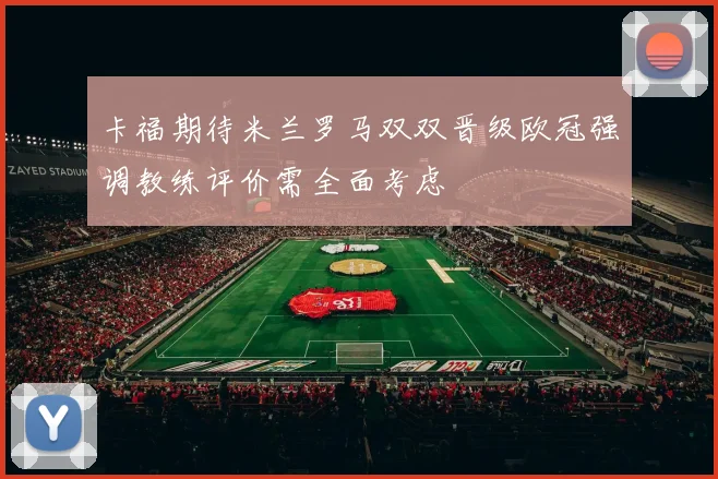 卡福期待米兰罗马双双晋级欧冠强调教练评价需全面考虑
