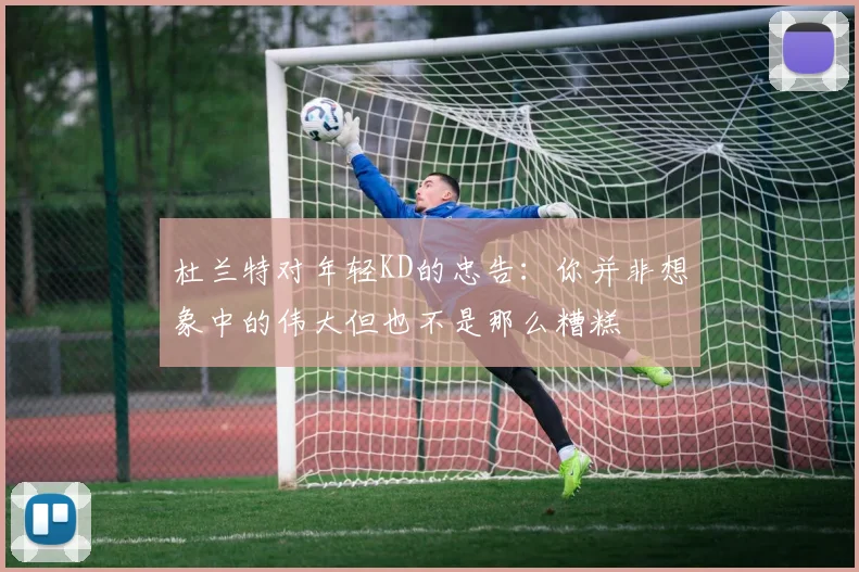 杜兰特对年轻KD的忠告：你并非想象中的伟大但也不是那么糟糕