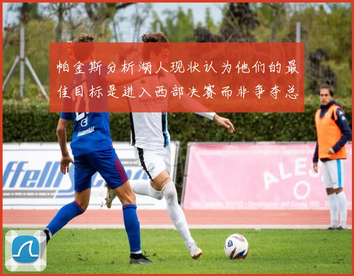 帕金斯分析湖人现状认为他们的最佳目标是进入西部决赛而非争夺总冠军