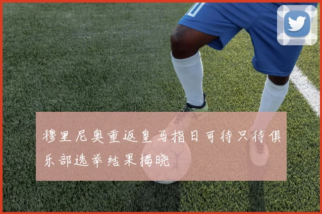 穆里尼奥重返皇马指日可待只待俱乐部选举结果揭晓