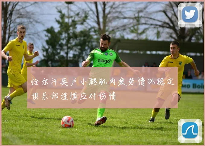 恰尔汗奥卢小腿肌肉疲劳情况稳定俱乐部谨慎应对伤情